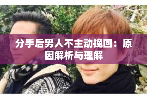 分手后男人不主动挽回：原因解析与理解