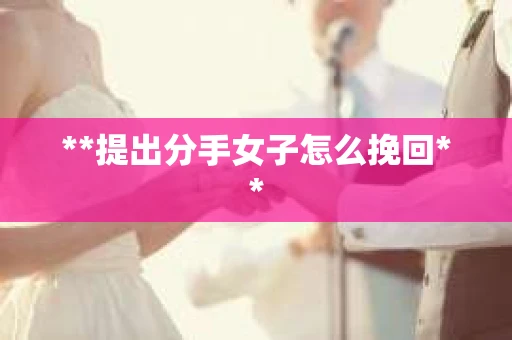 **提出分手女子怎么挽回**