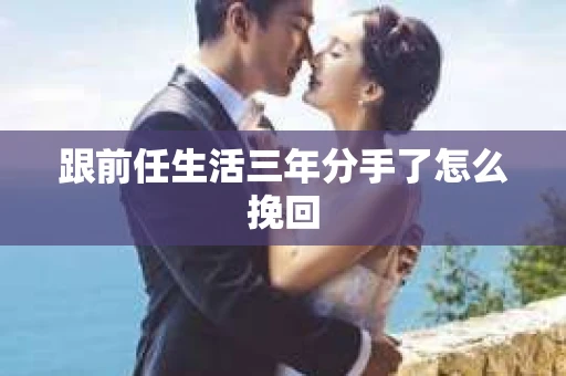 跟前任生活三年分手了怎么挽回