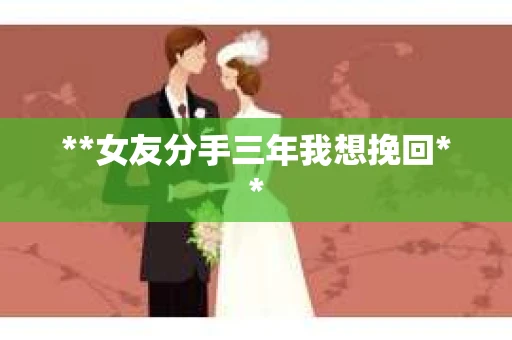 **女友分手三年我想挽回**