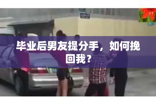 毕业后男友提分手，如何挽回我？