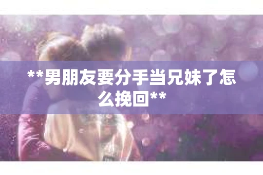 **男朋友要分手当兄妹了怎么挽回**