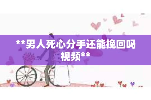 **男人死心分手还能挽回吗视频** **男人死心分手还能挽回吗视频**