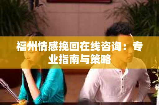 福州情感挽回在线咨询：专业指南与策略
