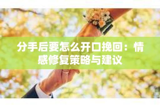 分手后要怎么开口挽回：情感修复策略与建议