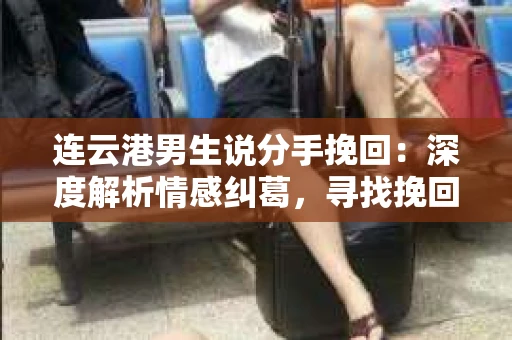 连云港男生说分手挽回：深度解析情感纠葛，寻找挽回之道