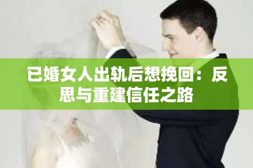 已婚女人出轨后想挽回：反思与重建信任之路