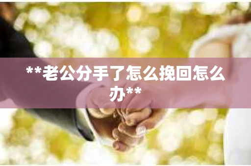 **老公分手了怎么挽回怎么办**