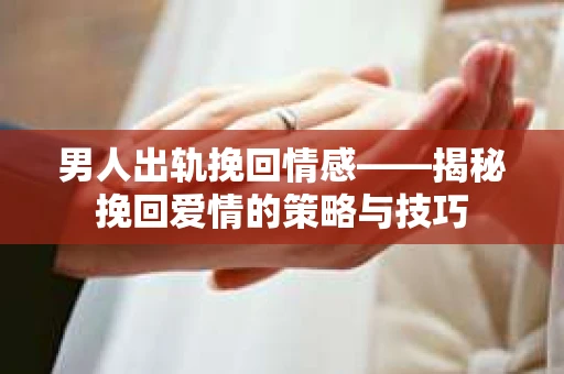 男人出轨挽回情感——揭秘挽回爱情的策略与技巧