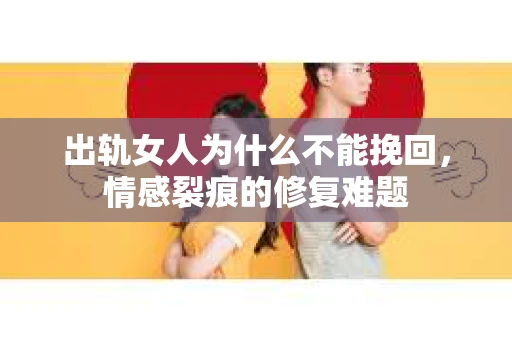 出轨女人为什么不能挽回，情感裂痕的修复难题