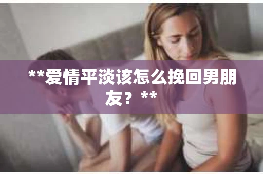 **爱情平淡该怎么挽回男朋友?** **爱情平淡该怎么挽回男朋友?**