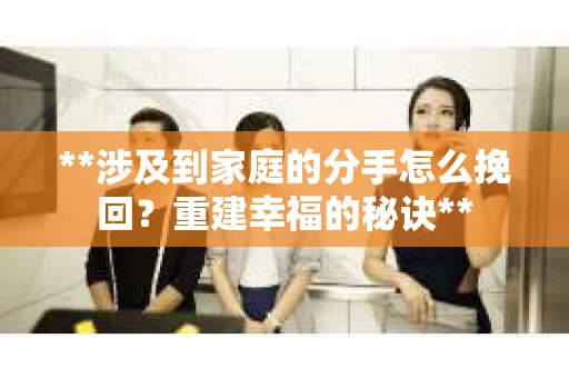 **涉及到家庭的分手怎么挽回？重建幸福的秘诀**