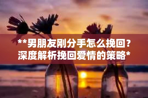 **男朋友刚分手怎么挽回？深度解析挽回爱情的策略**