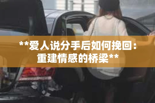 **爱人说分手后如何挽回:重建情感的桥梁** **爱人说分手后如何挽回:重建情感的桥梁**