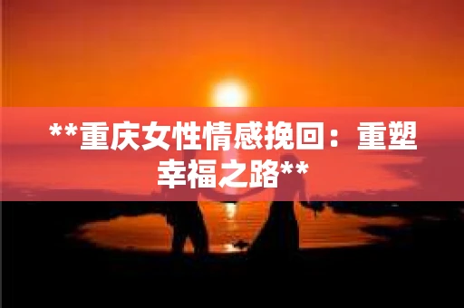 **重庆女性情感挽回：重塑幸福之路**