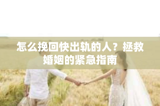 怎么挽回快出轨的人？拯救婚姻的紧急指南