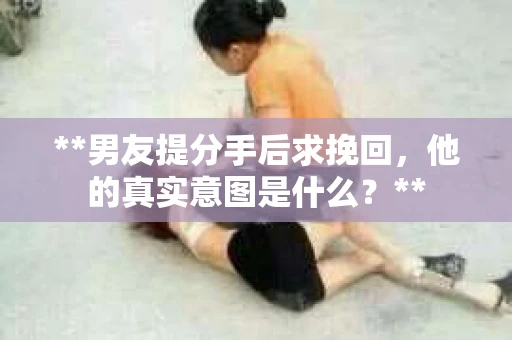 **男友提分手后求挽回，他的真实意图是什么？**