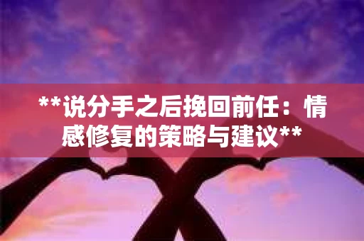 **说分手之后挽回前任：情感修复的策略与建议**