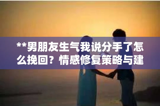 **男朋友生气我说分手了怎么挽回？情感修复策略与建议**