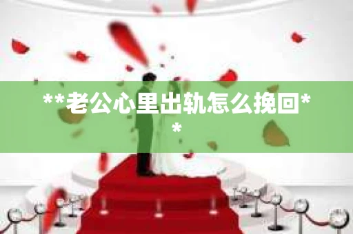 **老公心里出轨怎么挽回**