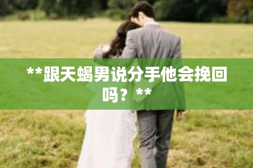 **跟天蝎男说分手他会挽回吗？**
