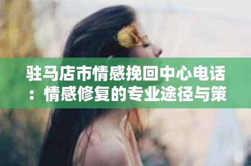 驻马店市情感挽回中心电话：情感修复的专业途径与策略