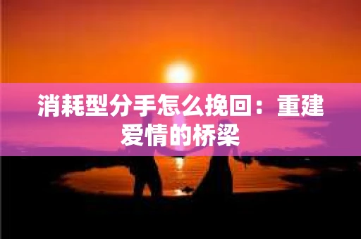 消耗型分手怎么挽回：重建爱情的桥梁