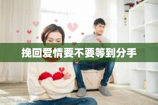 挽回爱情要不要等到分手