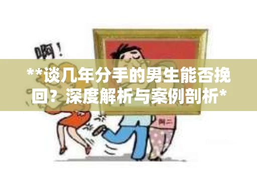 **谈几年分手的男生能否挽回？深度解析与案例剖析**