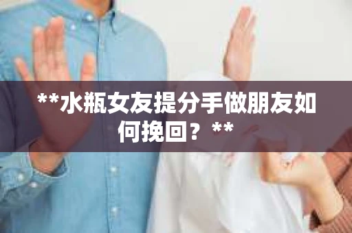 **水瓶女友提分手做朋友如何挽回?** **水瓶女友提分手做朋友如何挽回?**