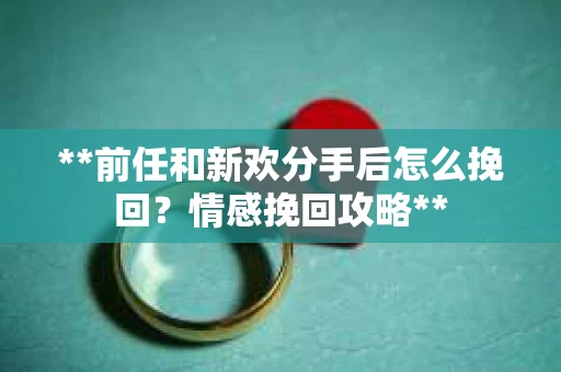 **前任和新欢分手后怎么挽回？情感挽回攻略**