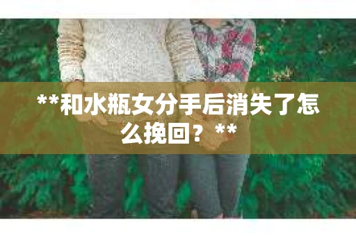 **和水瓶女分手后消失了怎么挽回？**