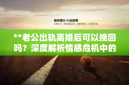 **老公出轨离婚后可以挽回吗？深度解析情感危机中的选择与出路**