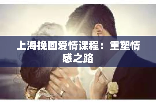 上海挽回爱情课程：重塑情感之路