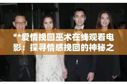 **爱情挽回巫术在线观看电影：探寻情感挽回的神秘之旅**