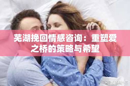 芜湖挽回情感咨询：重塑爱之桥的策略与希望