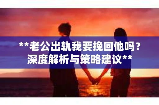 **老公出轨我要挽回他吗？深度解析与策略建议**