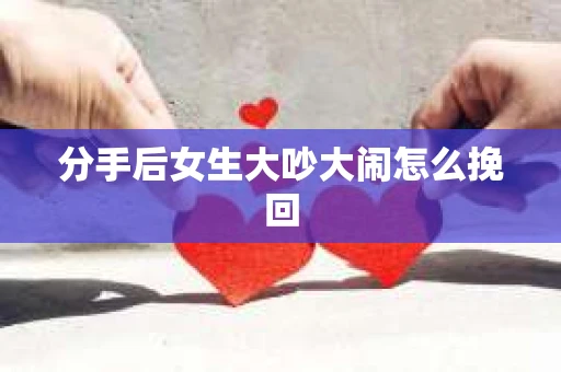 分手后女生大吵大闹怎么挽回