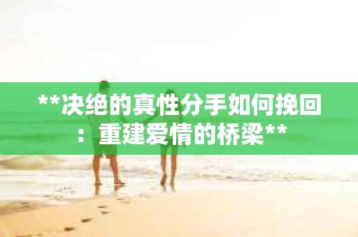 **决绝的真性分手如何挽回：重建爱情的桥梁**