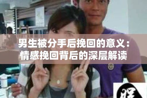 男生被分手后挽回的意义：情感挽回背后的深层解读