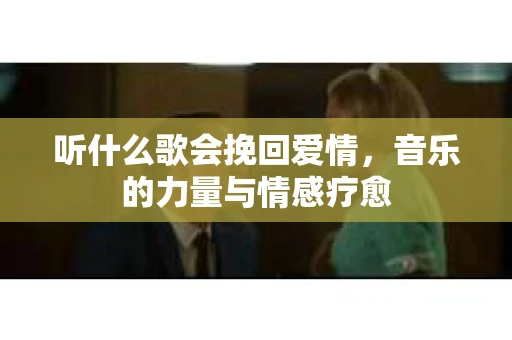 听什么歌会挽回爱情，音乐的力量与情感疗愈
