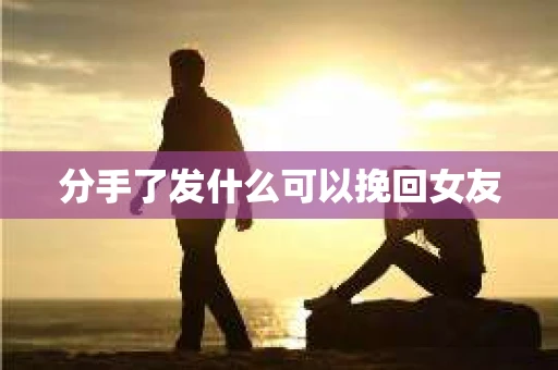 分手了发什么可以挽回女友