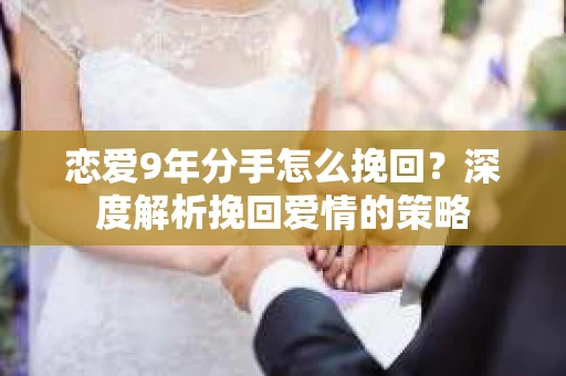 恋爱9年分手怎么挽回？深度解析挽回爱情的策略