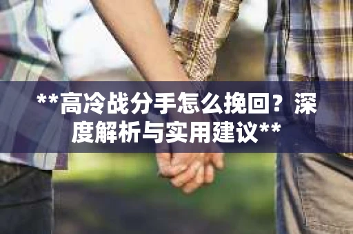 **高冷战分手怎么挽回？深度解析与实用建议**