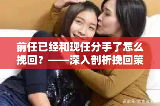 前任已经和现任分手了怎么挽回？——深入剖析挽回策略