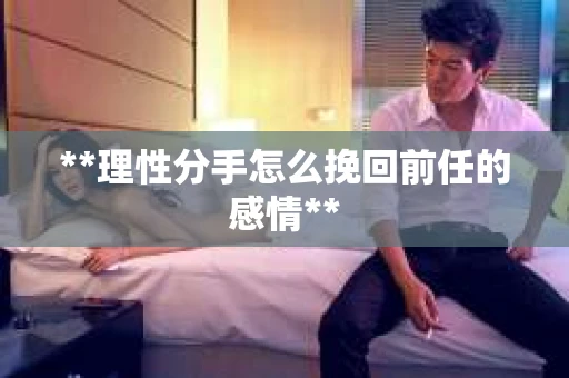 **理性分手怎么挽回前任的感情**