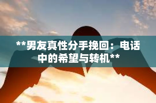 **男友真性分手挽回：电话中的希望与转机**