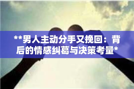 **男人主动分手又挽回：背后的情感纠葛与决策考量**