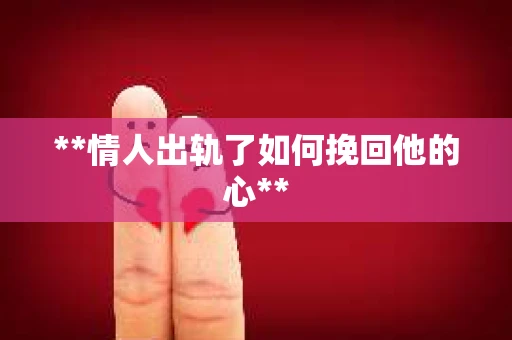 **情人出轨了如何挽回他的心**