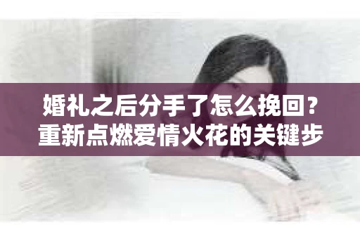 婚礼之后分手了怎么挽回？重新点燃爱情火花的关键步骤